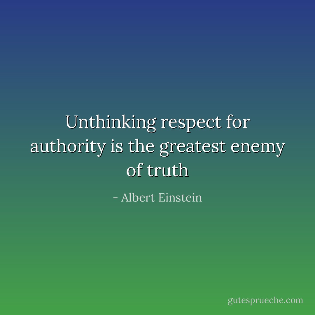 Unthinking respect for authority is the greatest enemy of truth - Albert Einstein