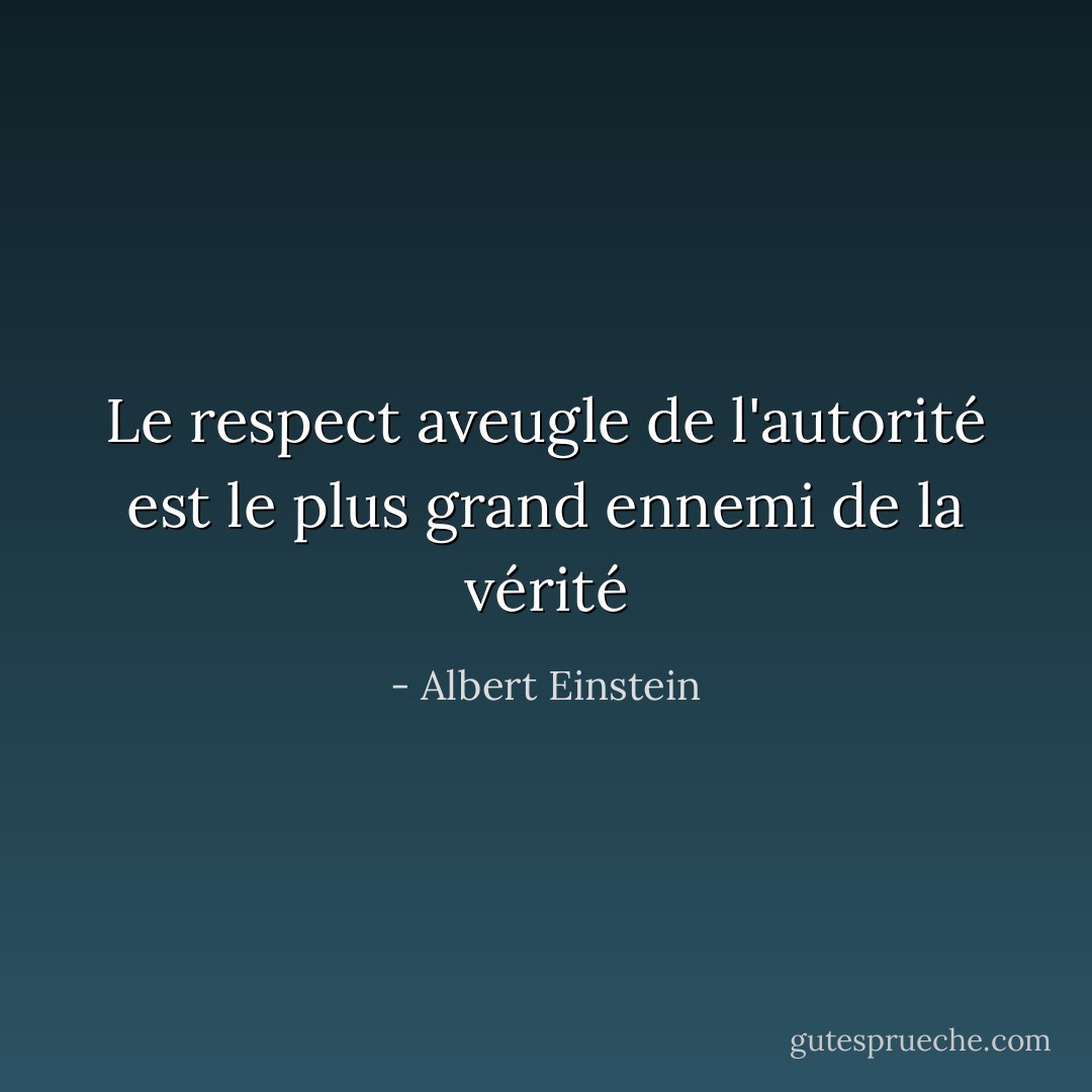 Le respect aveugle de l'autorité est le plus grand ennemi de la vérité - Albert Einstein