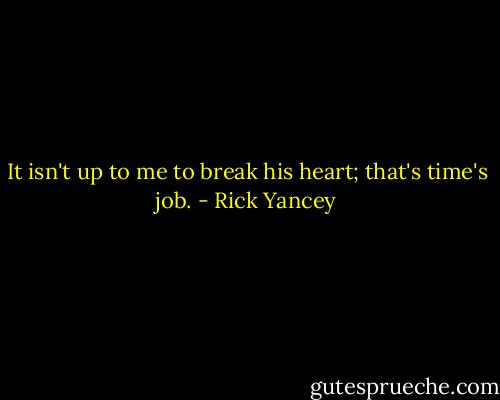 It isn't up to me to break his heart; that's time's job. - Rick Yancey