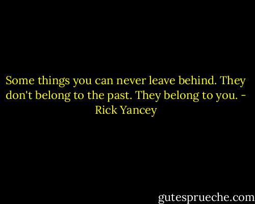 Some things you can never leave behind. They don't belong to the past. They belong to you. - Rick Yancey