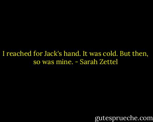I reached for Jack's hand. It was cold. But then, so was mine. - Sarah Zettel