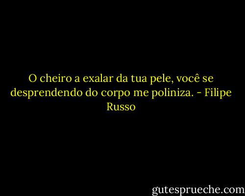 O cheiro a exalar da tua pele, você se desprendendo do corpo me poliniza. - Filipe Russo