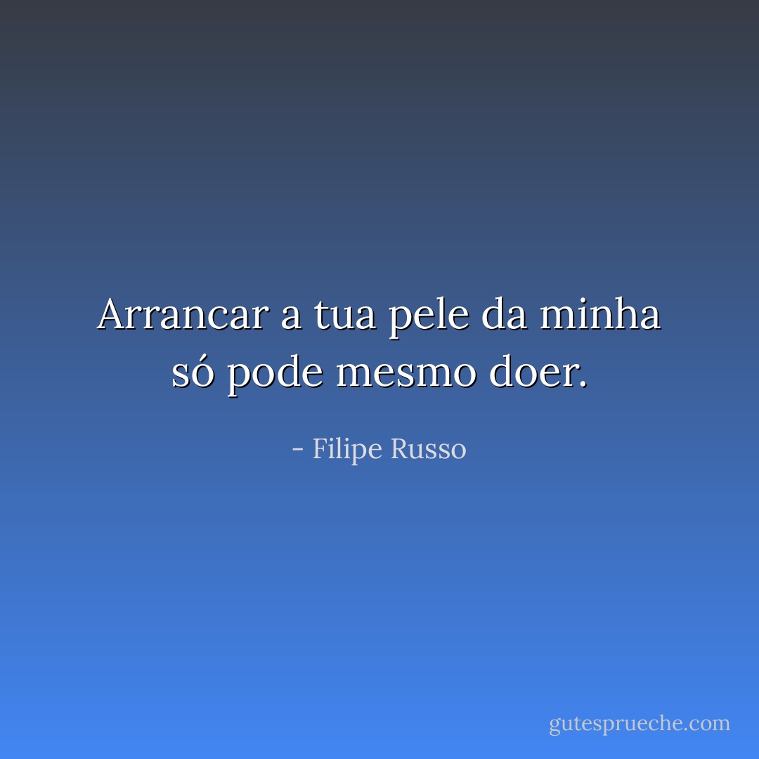 Arrancar a tua pele da minha só pode mesmo doer. - Filipe Russo