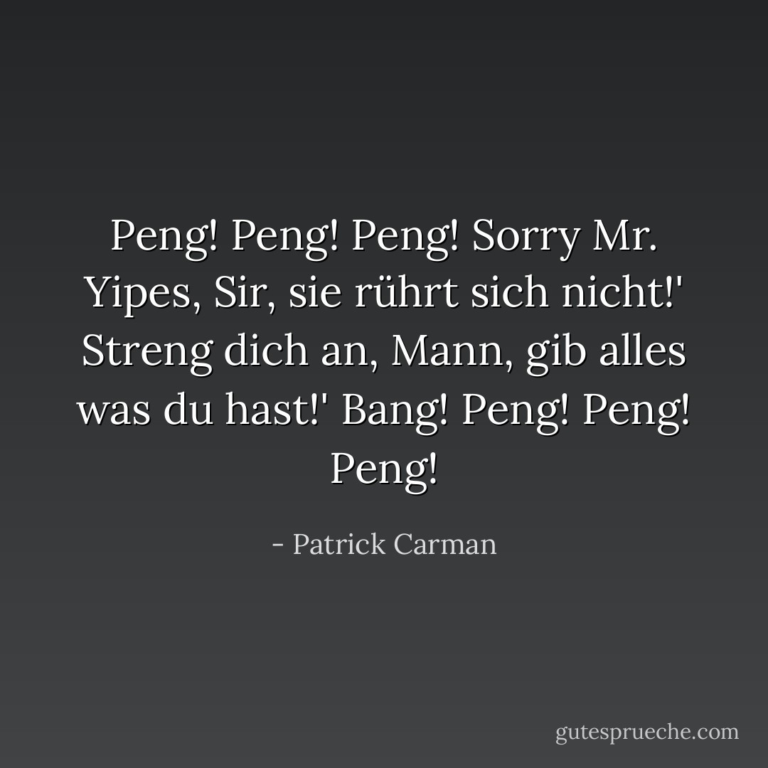 Peng! Peng! Peng! Sorry Mr. Yipes, Sir, sie rührt sich nicht!'<br />Streng dich an, Mann, gib alles was du hast!'<br />Bang! Peng! Peng! Peng! - Patrick Carman<