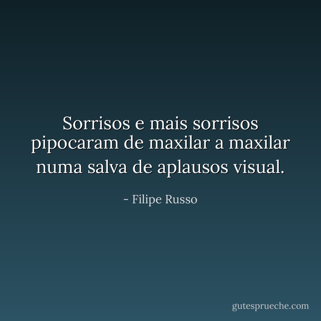 Sorrisos e mais sorrisos pipocaram de maxilar a maxilar numa salva de aplausos visual. - Filipe Russo