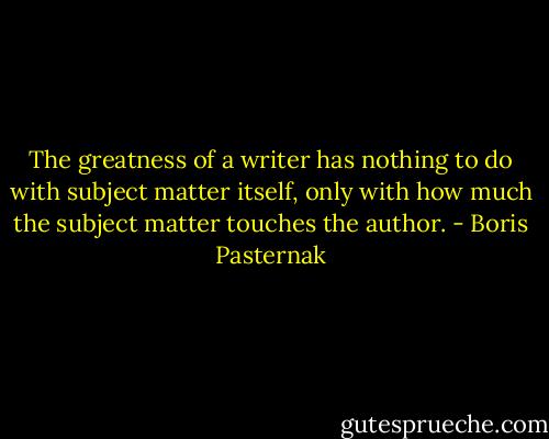 The greatness of a writer has nothing to do with subject matter itself, only with how much the subject matter touches the author. - Boris Pasternak