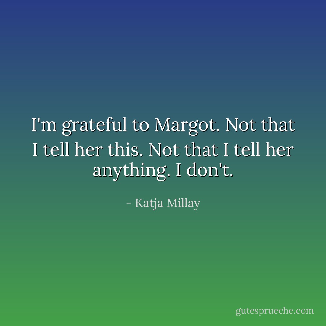 I'm grateful to Margot. Not that I tell her this. Not that I tell her anything. I don't. - Katja Millay