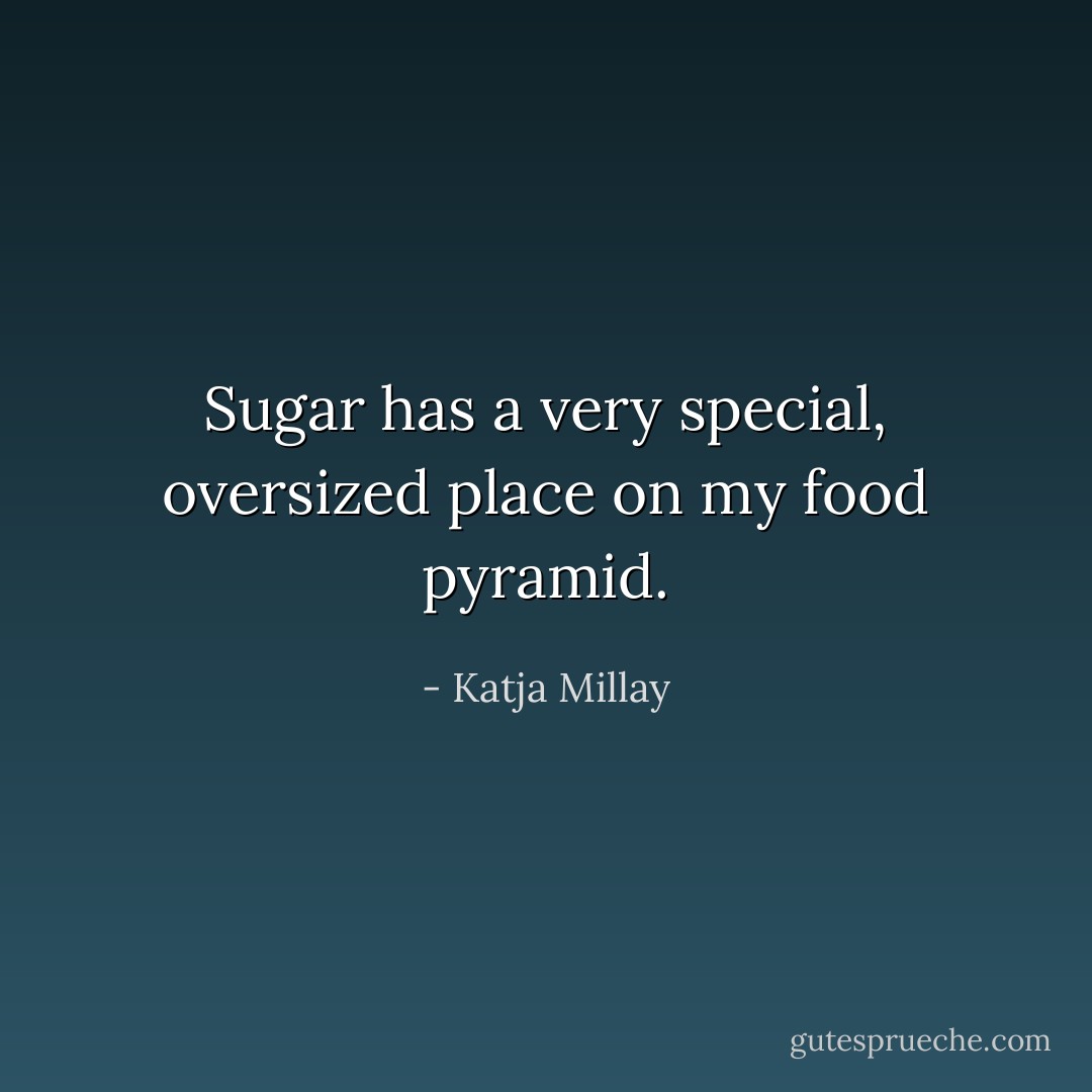 Sugar has a very special, oversized place on my food pyramid. - Katja Millay