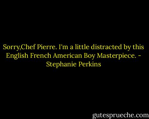Sorry,Chef Pierre. I'm a little distracted by this English French American Boy Masterpiece. - Stephanie Perkins