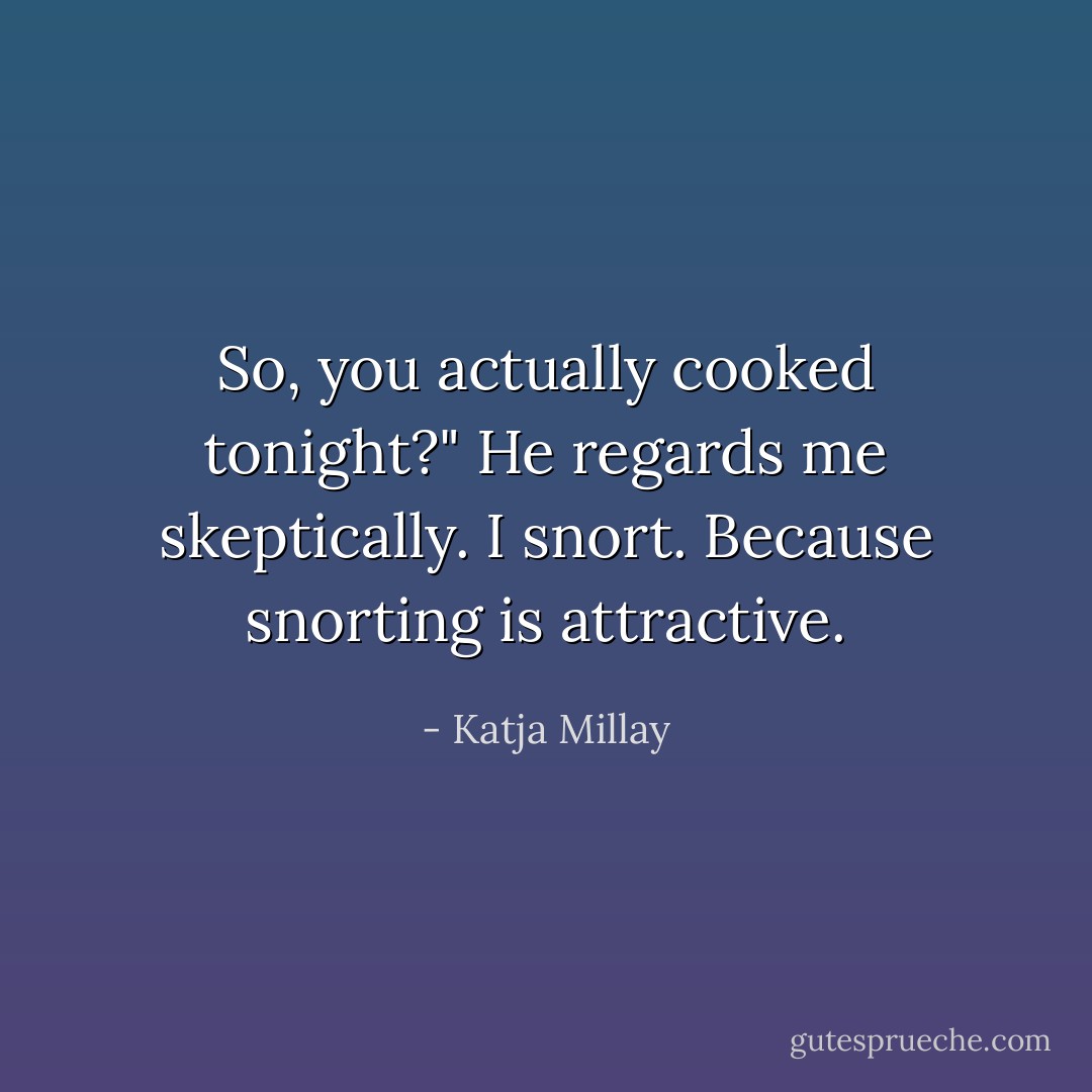 So, you actually cooked tonight?" He regards me skeptically. I snort. Because snorting is attractive. - Katja Millay