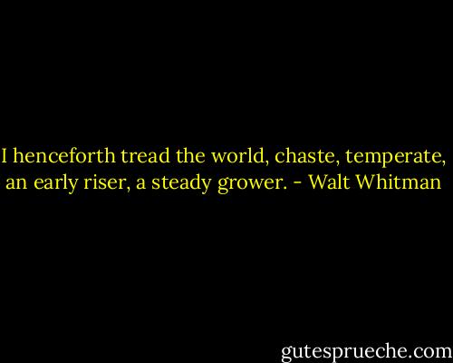 I henceforth tread the world, chaste, temperate, an early riser, a steady grower. - Walt Whitman