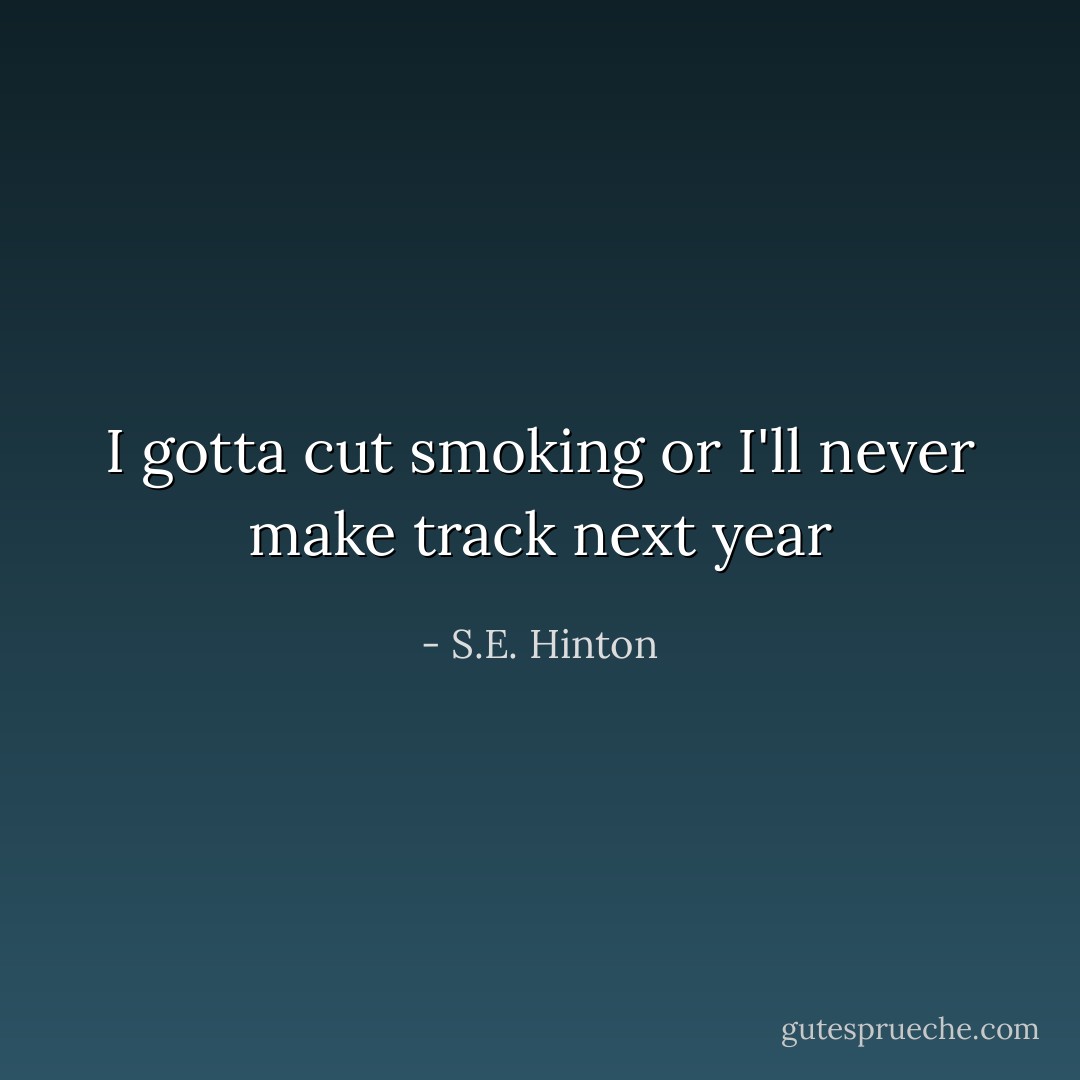I gotta cut smoking or I'll never make track next year - S.E. Hinton
