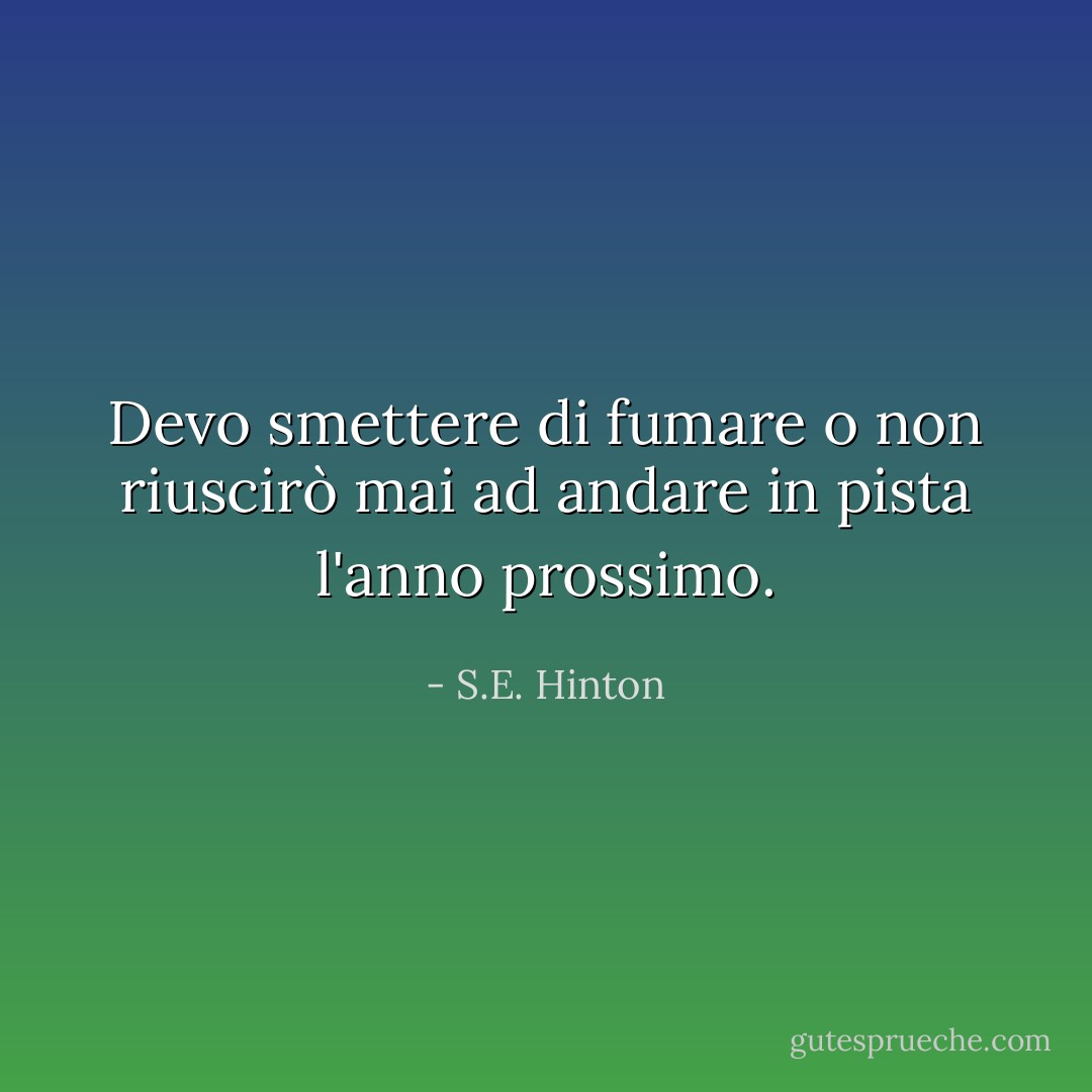 Devo smettere di fumare o non riuscirò mai ad andare in pista l'anno prossimo. - S.E. Hinton