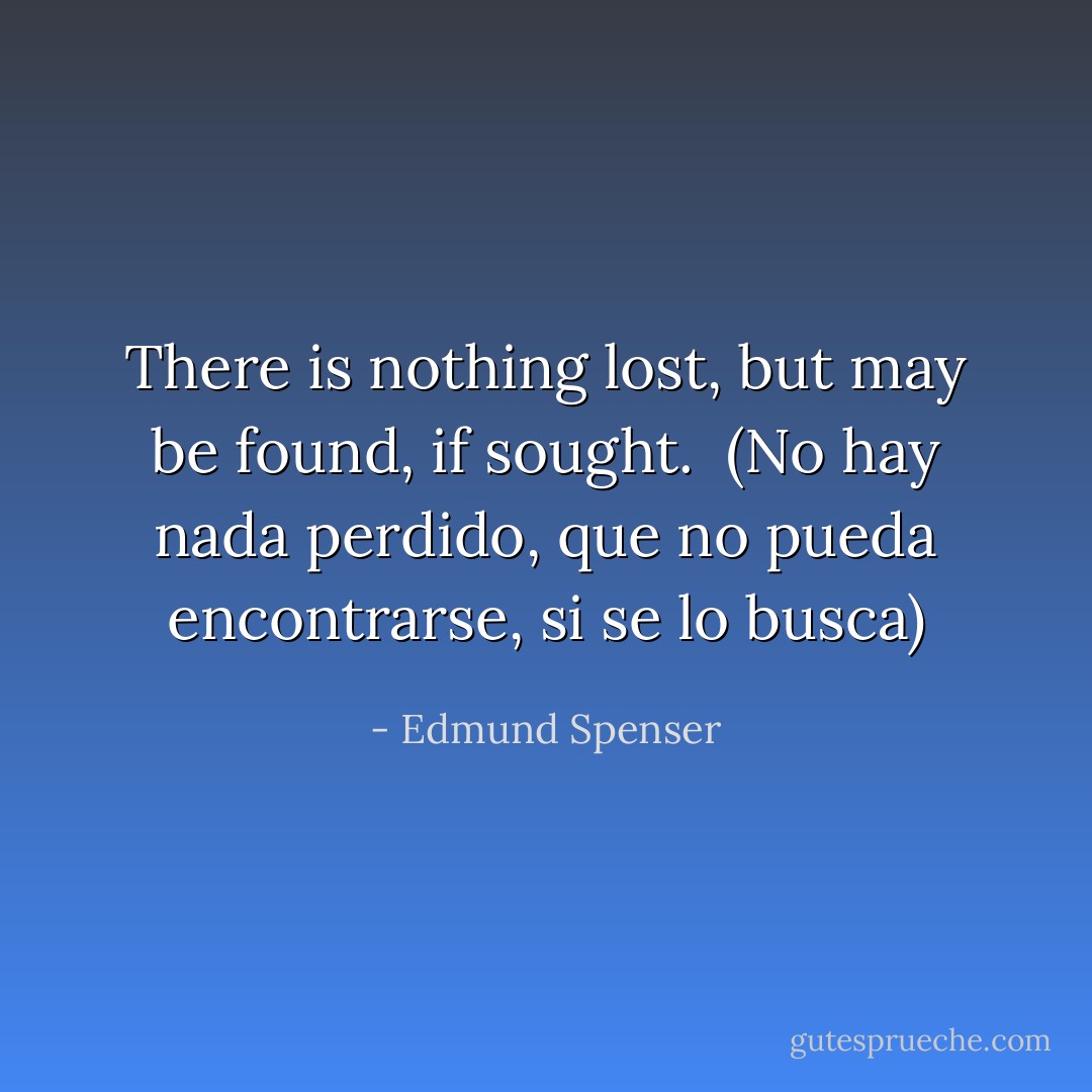 There is nothing lost, but may be found, if sought.<br /><br />(No hay nada perdido, que no pueda encontrarse, si se lo busca) - Edmund Spenser