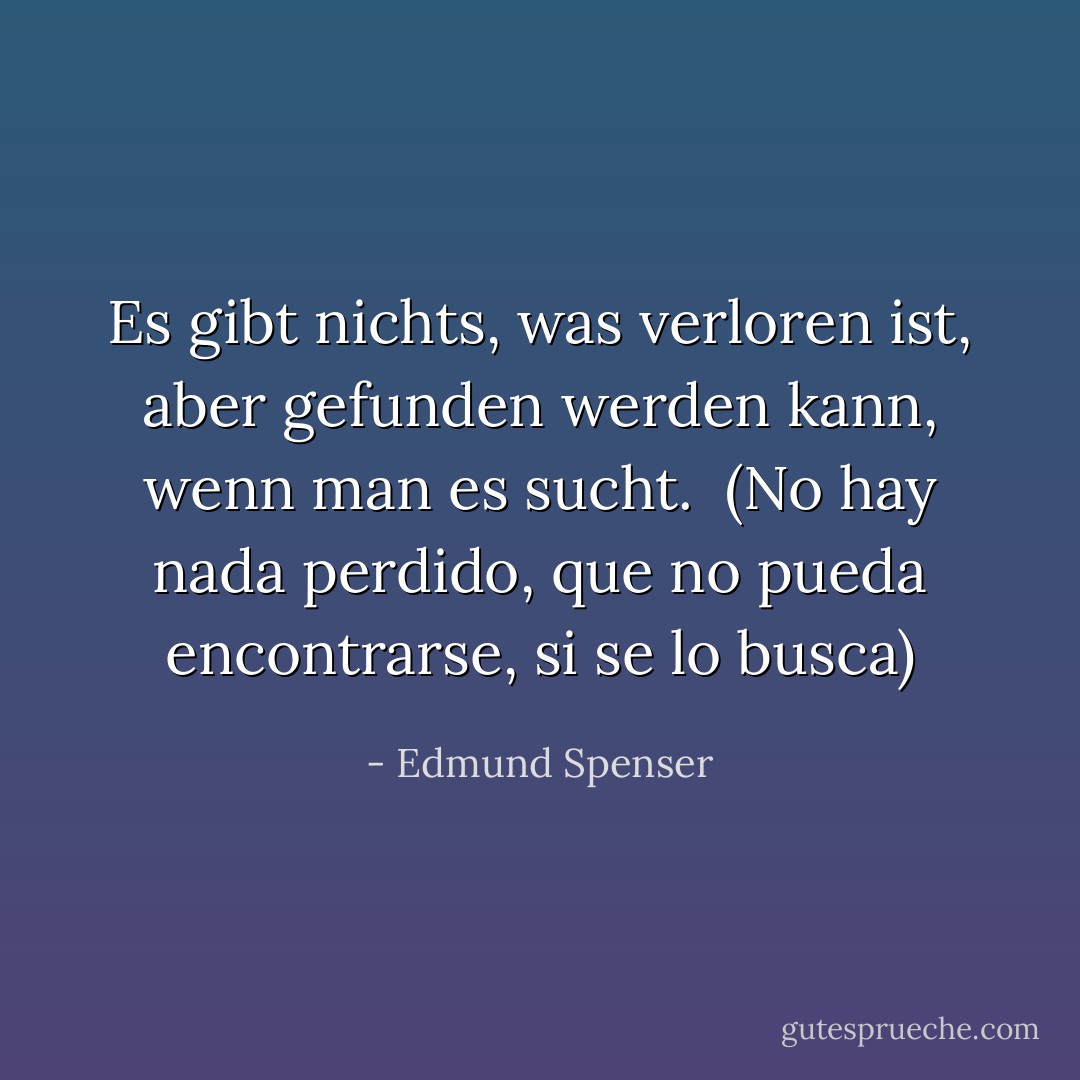 Es gibt nichts, was verloren ist, aber gefunden werden kann, wenn man es sucht.<br /><br />(No hay nada perdido, que no pueda encontrarse, si se lo busca) - Edmund Spenser<