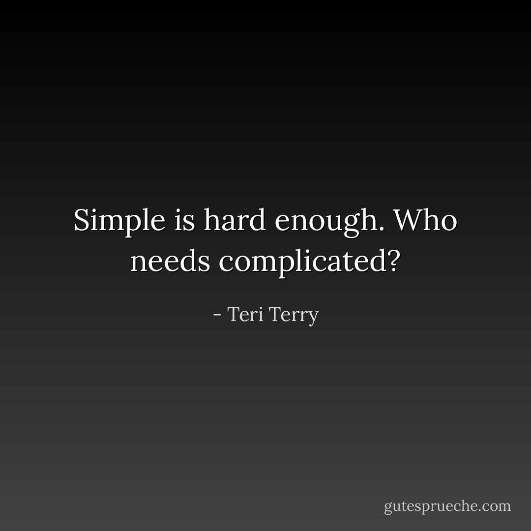 Simple is hard enough. Who needs complicated? - Teri Terry