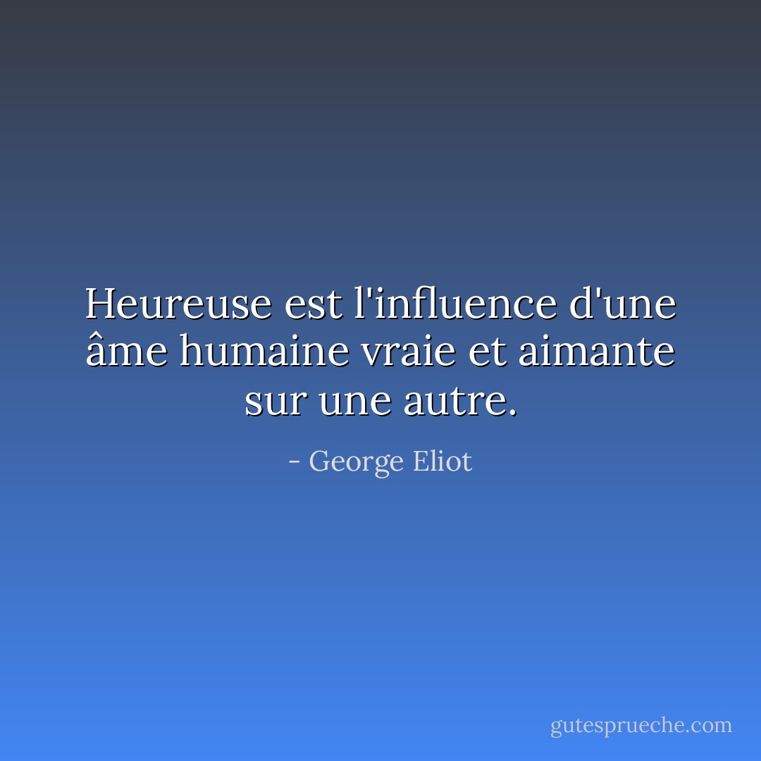Heureuse est l'influence d'une âme humaine vraie et aimante sur une autre. - George Eliot
