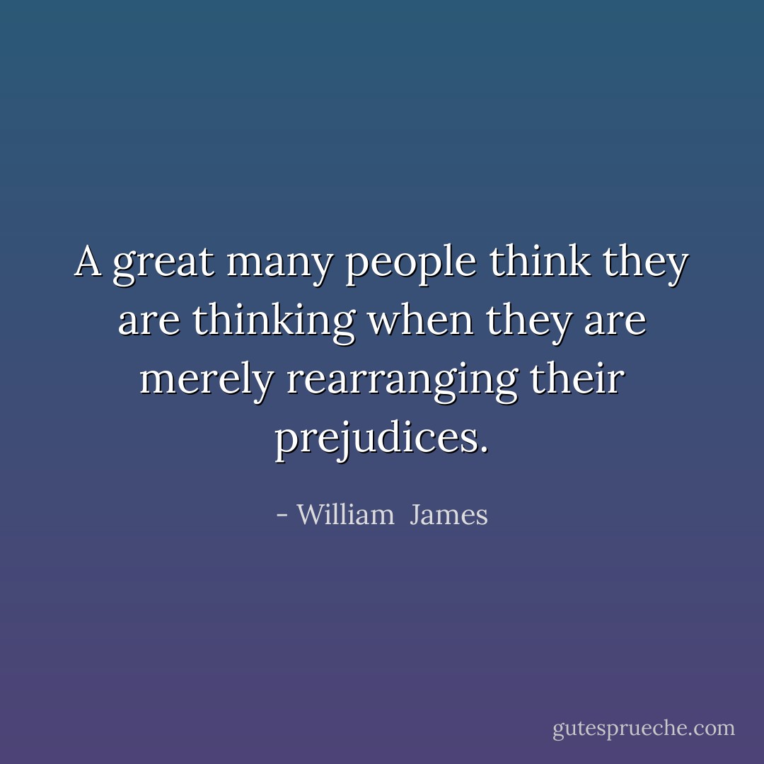 A great many people think they are thinking when they are merely rearranging their prejudices. - William  James