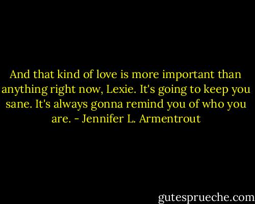 And that kind of love is more important than anything right now, Lexie. It's going to keep you sane. It's always gonna remind you of who you are. - Jennifer L. Armentrout