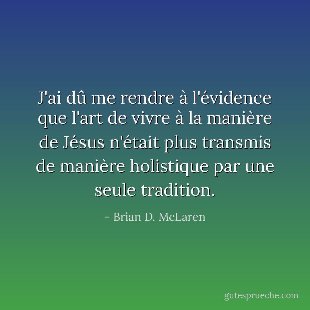 J'ai dû me rendre à l'évidence que l'art de vivre à la manière de Jésus n'était plus transmis de manière holistique par une seule tradition. - Brian D. McLaren