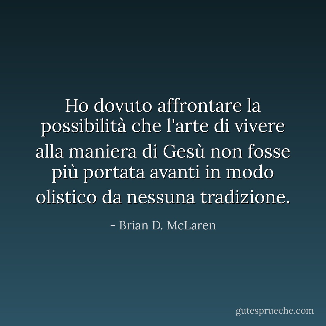 Ho dovuto affrontare la possibilità che l'arte di vivere alla maniera di Gesù non fosse più portata avanti in modo olistico da nessuna tradizione. - Brian D. McLaren