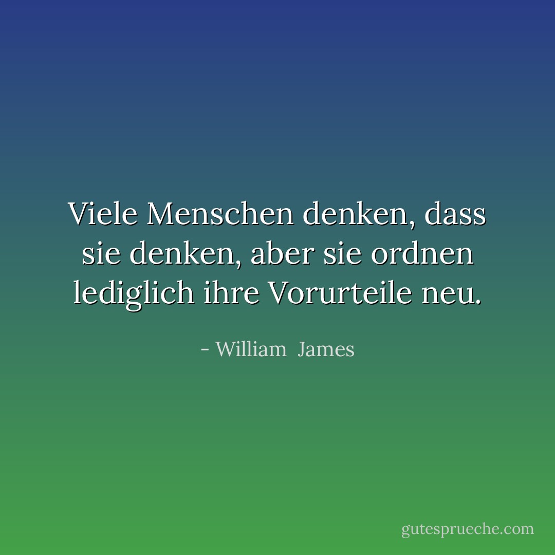 Viele Menschen denken, dass sie denken, aber sie ordnen lediglich ihre Vorurteile neu. - William  James<