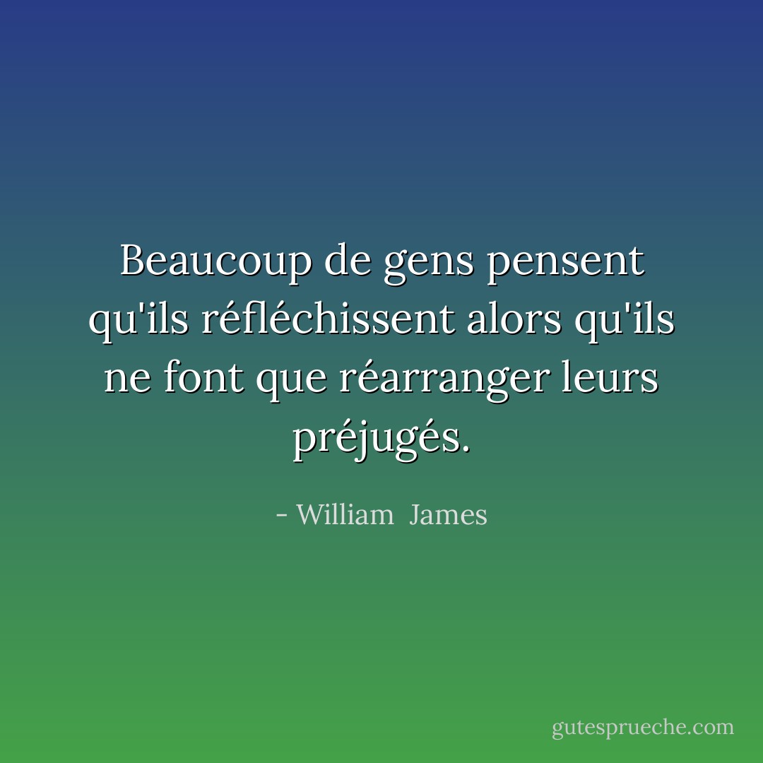 Beaucoup de gens pensent qu'ils réfléchissent alors qu'ils ne font que réarranger leurs préjugés. - William  James