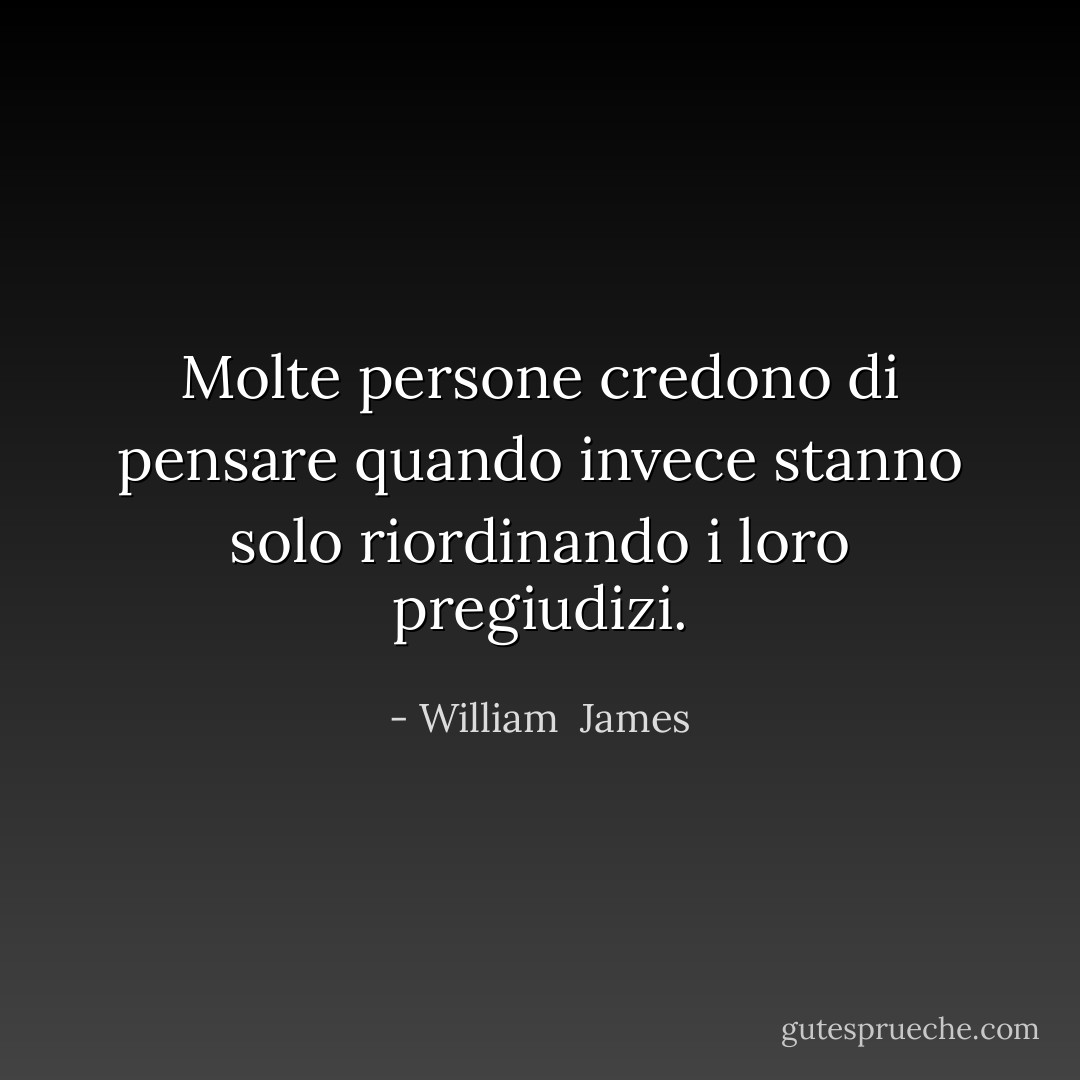 Molte persone credono di pensare quando invece stanno solo riordinando i loro pregiudizi. - William  James