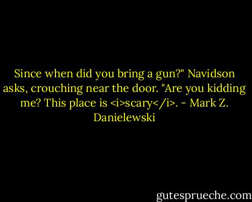 Since when did you bring a gun?" Navidson asks, crouching near the door.<br />"Are you kidding me? This place is <i>scary</i>. - Mark Z. Danielewski