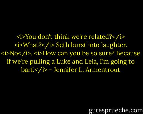 <i>You don't think we're related?</i><br /><i>What?</i> Seth burst into laughter. <i>No</i>.<br /><i>How can you be so sure? Because if we're pulling a Luke and Leia, I'm going to barf.</i> - Jennifer L. Armentrout