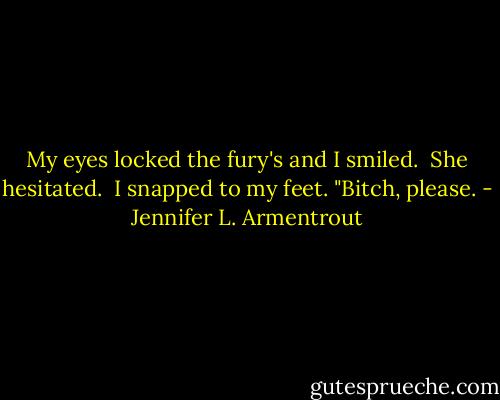 My eyes locked the fury's and I smiled.<br /><br />She hesitated.<br /><br />I snapped to my feet. "Bitch, please. - Jennifer L. Armentrout