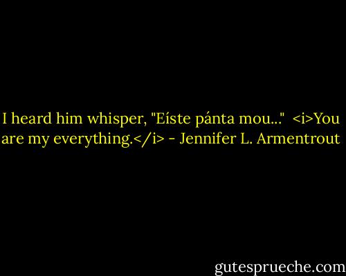 I heard him whisper, "Eíste pánta mou..."<br /><br /><i>You are my everything.</i> - Jennifer L. Armentrout