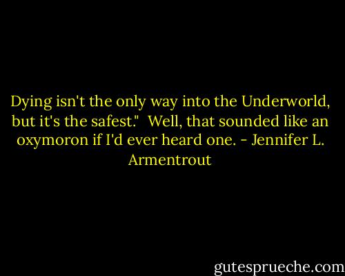 Dying isn't the only way into the Underworld, but it's the safest."<br /><br />Well, that sounded like an oxymoron if I'd ever heard one. - Jennifer L. Armentrout