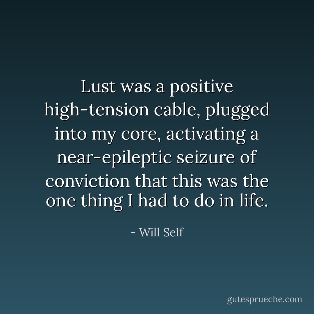 Lust was a positive high-tension cable, plugged into my core, activating a near-epileptic seizure of conviction that this was the one thing I had to do in life. - Will Self