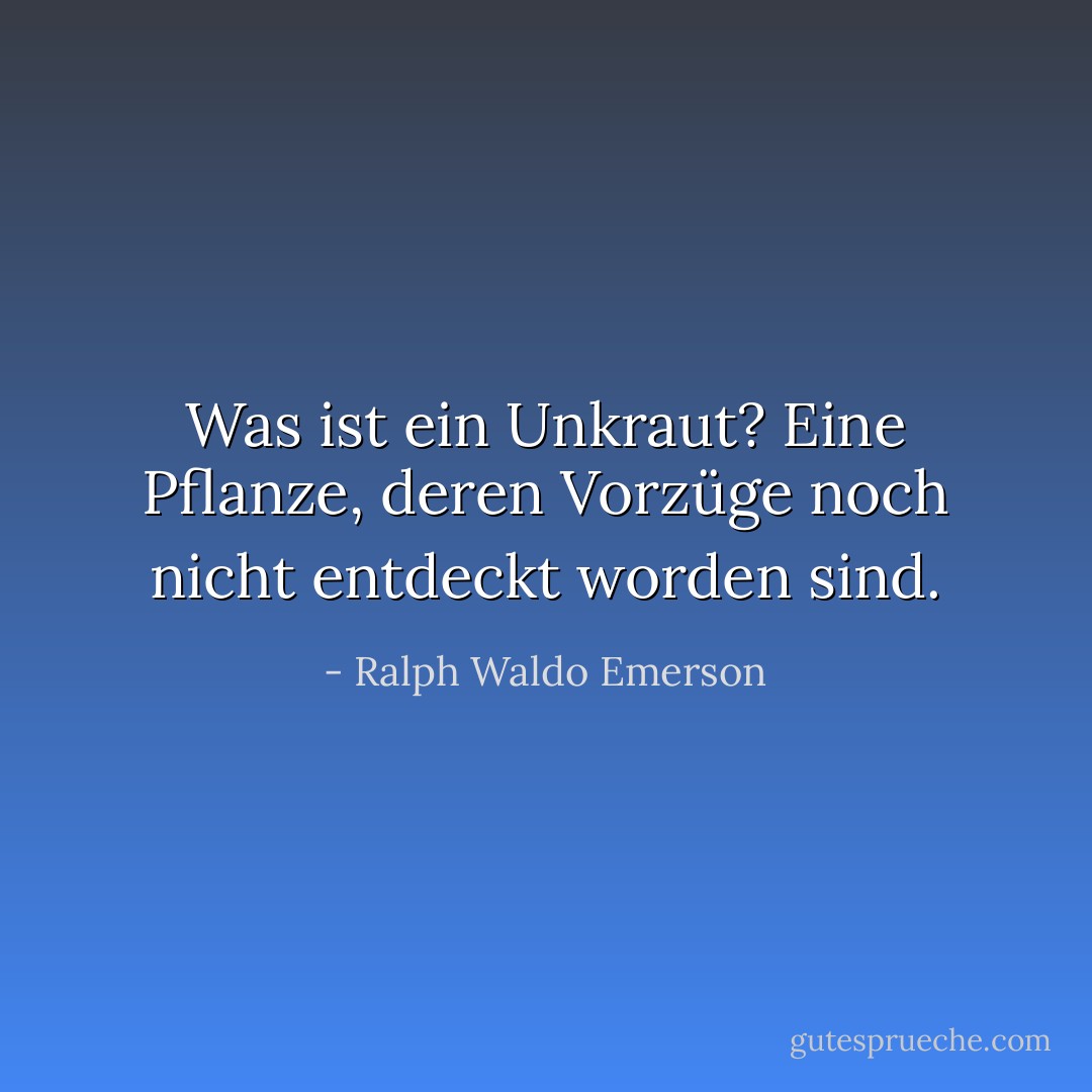 Was ist ein Unkraut? Eine Pflanze, deren Vorzüge noch nicht entdeckt worden sind. - Ralph Waldo Emerson<