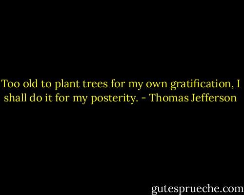 Too old to plant trees for my own gratification, I shall do it for my posterity. - Thomas Jefferson