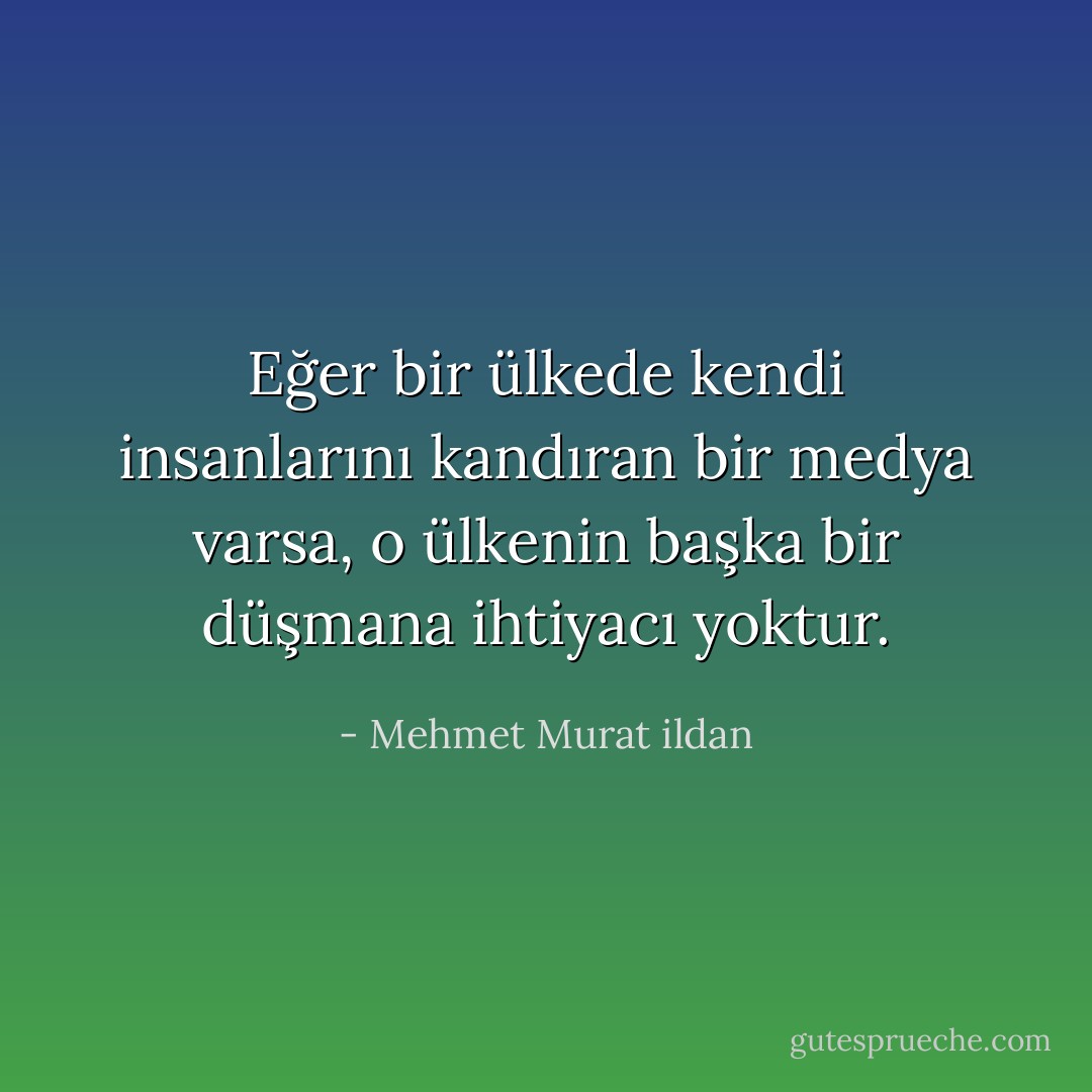 Eğer bir ülkede kendi insanlarını kandıran bir medya varsa, o ülkenin başka bir düşmana ihtiyacı yoktur. - Mehmet Murat ildan