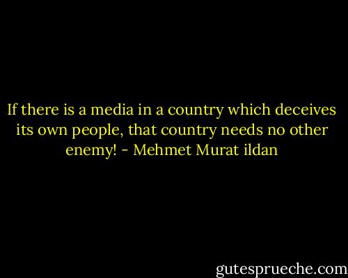 If there is a media in a country which deceives its own people, that country needs no other enemy! - Mehmet Murat ildan