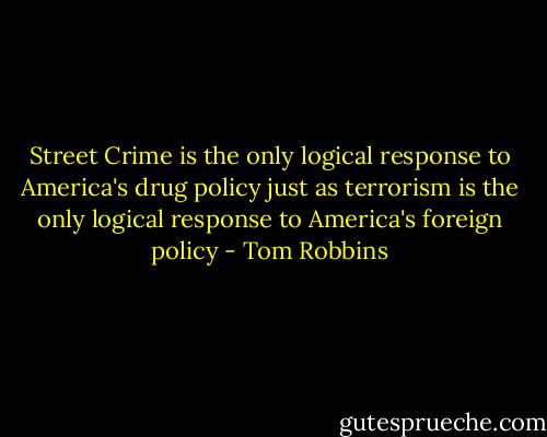 Street Crime is the only logical response to America's drug policy just as terrorism is the only logical response to America's foreign policy - Tom Robbins