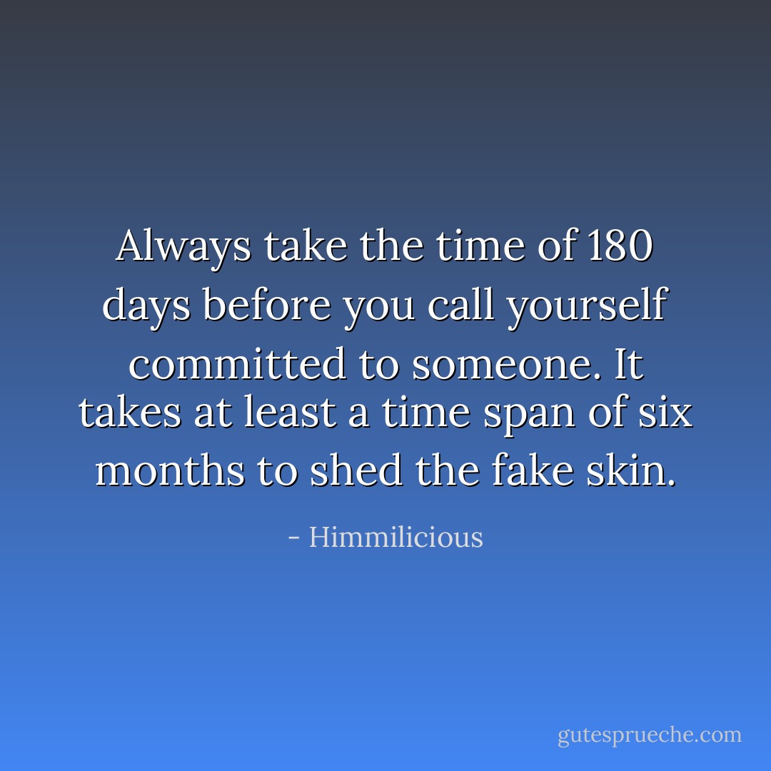 Always take the time of 180 days before you call yourself committed to someone.<br />It takes at least a time span of six months to shed the fake skin. - Himmilicious