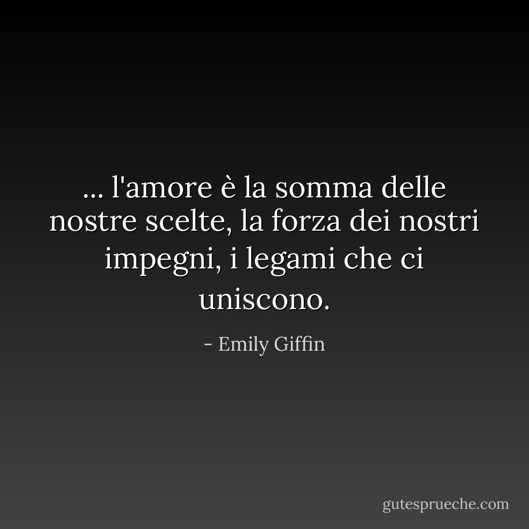... l'amore è la somma delle nostre scelte, la forza dei nostri impegni, i legami che ci uniscono. - Emily Giffin