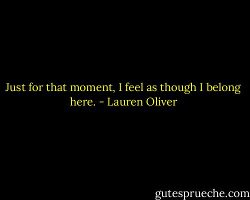 Just for that moment, I feel as though I belong here. - Lauren Oliver