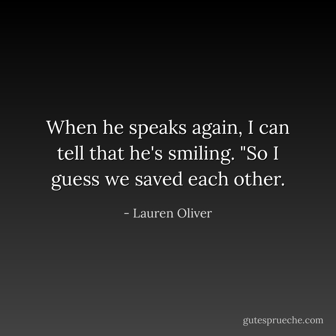 When he speaks again, I can tell that he's smiling. "So I guess we saved each other. - Lauren Oliver