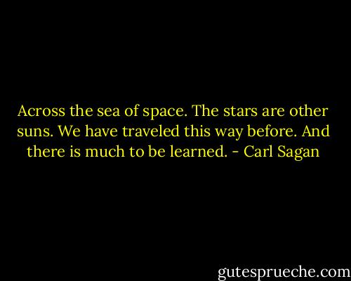 Across the sea of space. The stars are other suns. We have traveled this way before. And there is much to be learned. - Carl Sagan