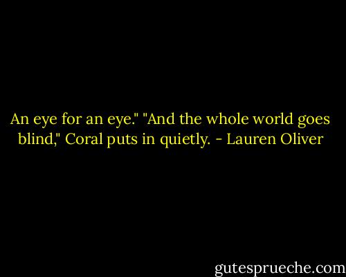 An eye for an eye." "And the whole world goes blind," Coral puts in quietly. - Lauren Oliver