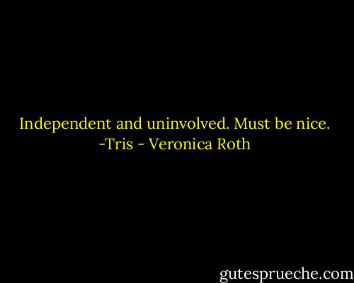 Independent and uninvolved. Must be nice. -Tris - Veronica Roth