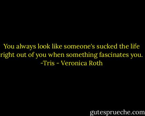 You always look like someone's sucked the life right out of you when something fascinates you. -Tris - Veronica Roth