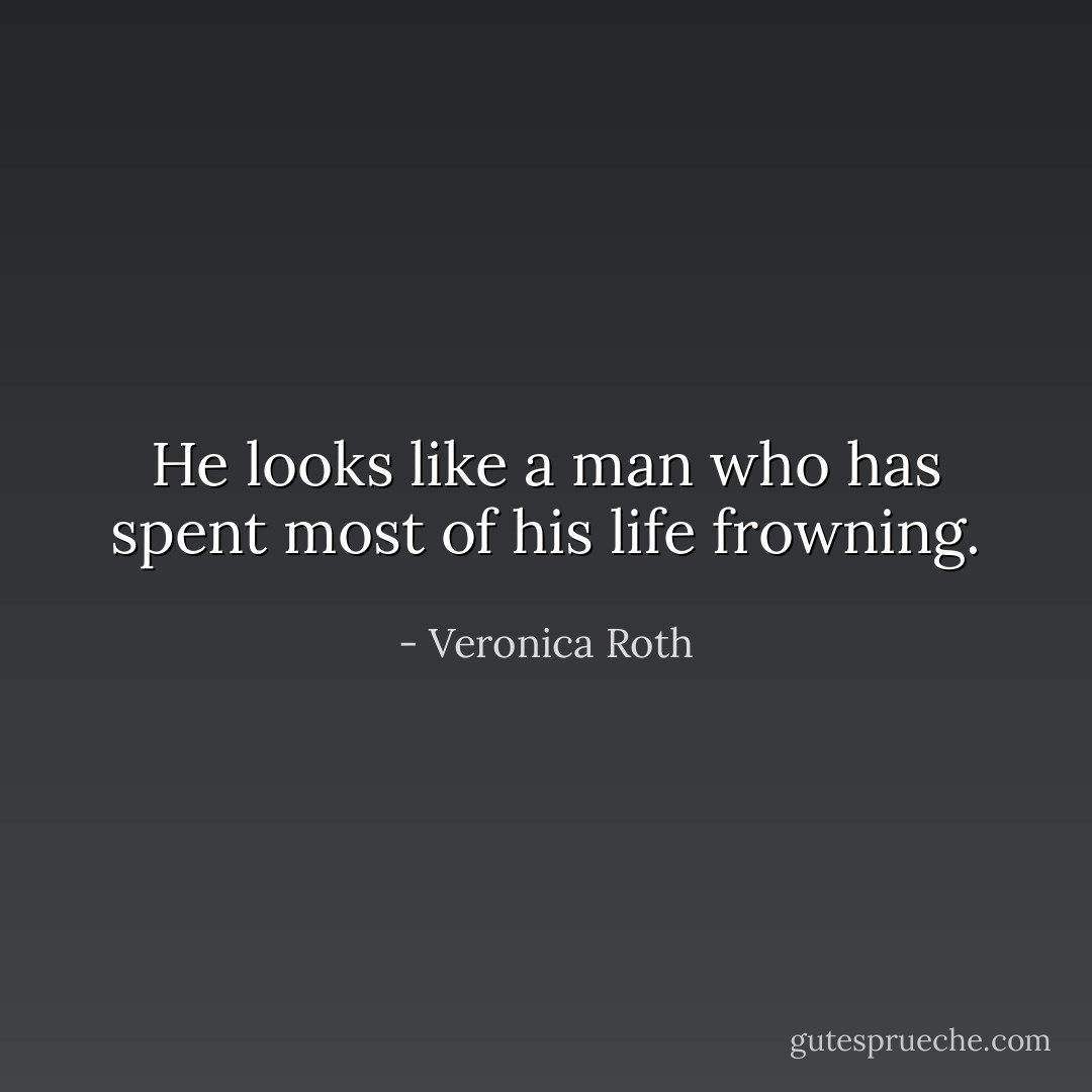 He looks like a man who has spent most of his life frowning. - Veronica Roth