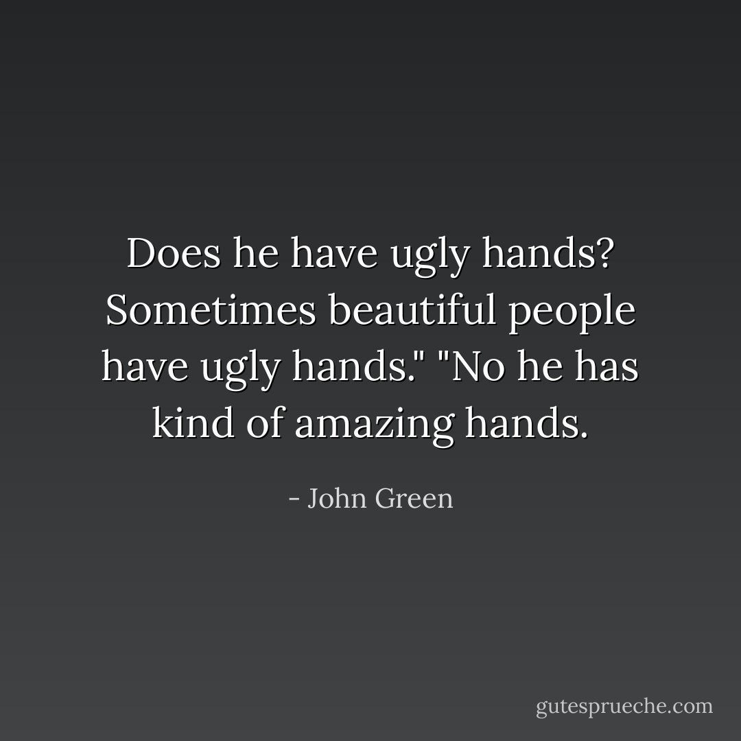 Does he have ugly hands? Sometimes beautiful people have ugly hands." "No he has kind of amazing hands. - John Green