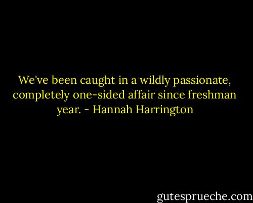 We've been caught in a wildly passionate, completely one-sided affair since freshman year. - Hannah Harrington